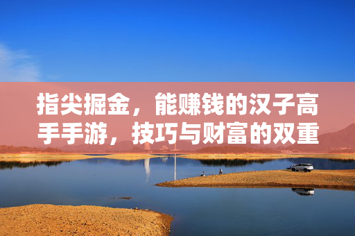 指尖掘金,能赚钱的汉子高手手游,技巧与财富的双重修炼 指尖掘金,能赚钱的汉子高手手游,技巧与财富的双重修炼