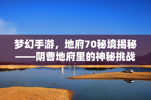 梦幻手游,地府70秘境揭秘——阴曹地府里的神秘挑战与丰厚奖励 梦幻手游,地府70秘境揭秘——阴曹地府里的神秘挑战与丰厚奖励