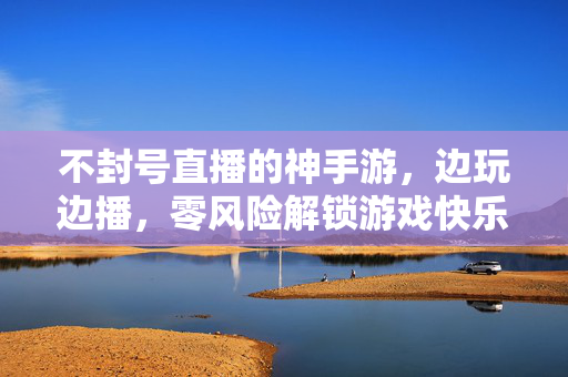不封号直播的神手游,边玩边播,零风险解锁游戏快乐 不封号直播的神手游,边玩边播,零风险解锁游戏快乐