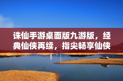 诛仙手游桌面版九游版，经典仙侠再续，指尖畅享仙侠江湖