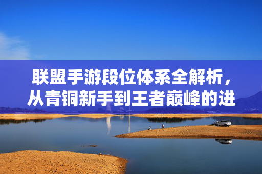 联盟手游段位体系全解析,从青铜新手到王者巅峰的进阶之路 联盟手游段位体系全解析,从青铜新手到王者巅峰的进阶之路