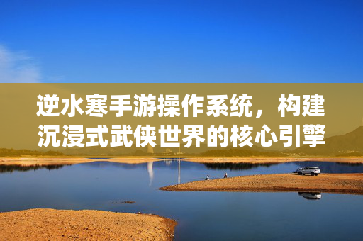 逆水寒手游操作系统,构建沉浸式武侠世界的核心引擎 逆水寒手游操作系统,构建沉浸式武侠世界的核心引擎