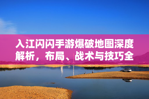 入江闪闪手游爆破地图深度解析,布局、战术与技巧全攻略 入江闪闪手游爆破地图深度解析,布局、战术与技巧全攻略
