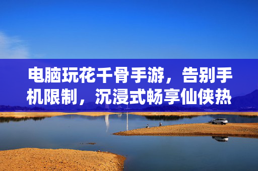 电脑玩花千骨手游,告别手机限制,沉浸式畅享仙侠热血 电脑玩花千骨手游,告别手机限制,沉浸式畅享仙侠热血