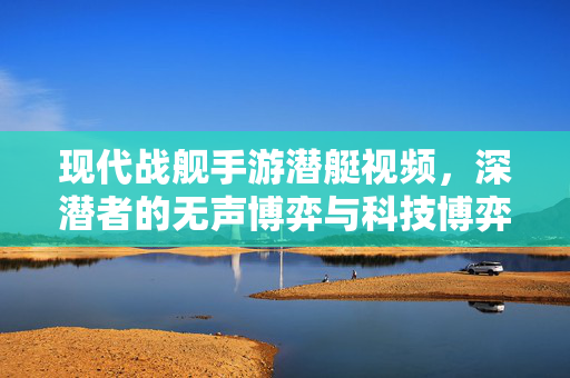 现代战舰手游潜艇视频,深潜者的无声博弈与科技博弈 现代战舰手游潜艇视频,深潜者的无声博弈与科技博弈