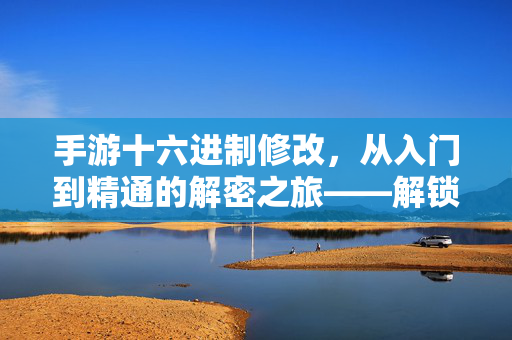 手游十六进制修改,从入门到精通的解密之旅——解锁游戏数据的隐藏奥秘 手游十六进制修改,从入门到精通的解密之旅——解锁游戏数据的隐藏奥秘