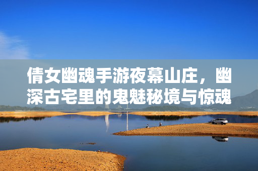 倩女幽魂手游夜幕山庄,幽深古宅里的鬼魅秘境与惊魂探险 倩女幽魂手游夜幕山庄,幽深古宅里的鬼魅秘境与惊魂探险