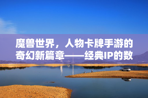 魔兽世界，人物卡牌手游的奇幻新篇章——经典IP的数字重生与策略博弈新体验
