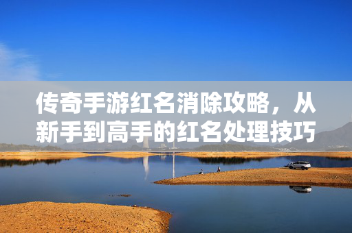 传奇手游红名消除攻略，从新手到高手的红名处理技巧