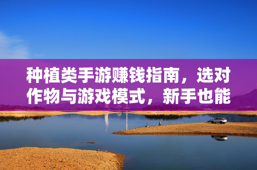 种植类手游赚钱指南，选对作物与游戏模式，新手也能快速盈利！