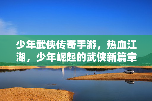 少年武侠传奇手游,热血江湖,少年崛起的武侠新篇章 少年武侠传奇手游,热血江湖,少年崛起的武侠新篇章
