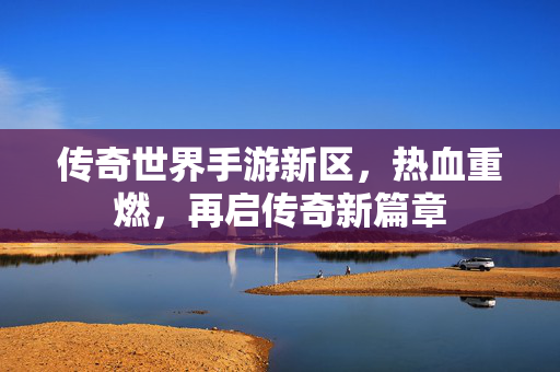 传奇世界手游新区,热血重燃,再启传奇新篇章 传奇世界手游新区,热血重燃,再启传奇新篇章