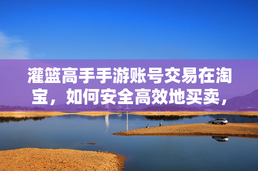 灌篮高手手游账号交易在淘宝,如何安全高效地买卖,避免常见坑? 灌篮高手手游账号交易在淘宝,如何安全高效地买卖,避免常见坑?