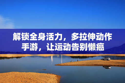 解锁全身活力,多拉伸动作手游,让运动告别懒癌 解锁全身活力,多拉伸动作手游,让运动告别懒癌