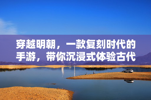 穿越明朝,一款复刻时代的手游,带你沉浸式体验古代生活 穿越明朝,一款复刻时代的手游,带你沉浸式体验古代生活