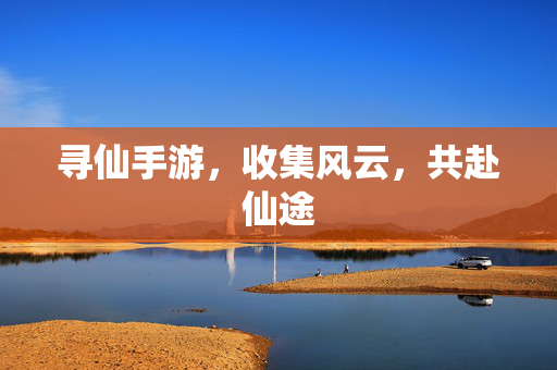 寻仙手游,收集风云,共赴仙途 寻仙手游,收集风云,共赴仙途