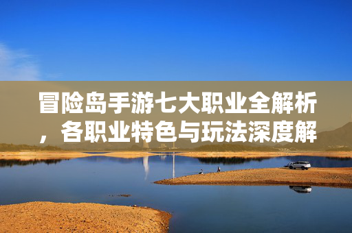 冒险岛手游七大职业全解析,各职业特色与玩法深度解读 冒险岛手游七大职业全解析,各职业特色与玩法深度解读