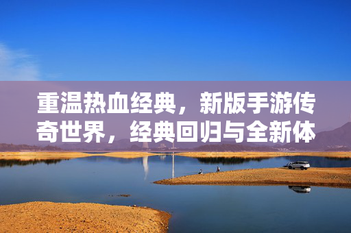 重温热血经典,新版手游传奇世界,经典回归与全新体验的完美融合 重温热血经典,新版手游传奇世界,经典回归与全新体验的完美融合