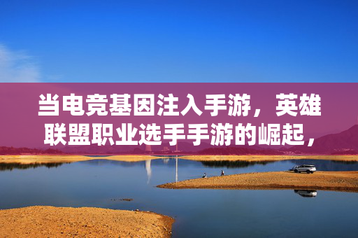 当电竞基因注入手游,英雄联盟职业选手手游的崛起,为玩家带来专业级体验 当电竞基因注入手游,英雄联盟职业选手手游的崛起,为玩家带来专业级体验
