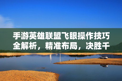 手游英雄联盟飞眼操作技巧全解析,精准布局,决胜千里 手游英雄联盟飞眼操作技巧全解析,精准布局,决胜千里