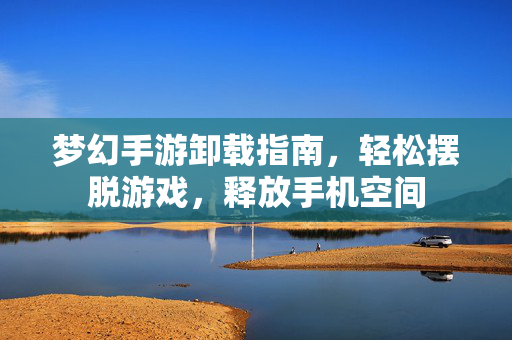 梦幻手游卸载指南,轻松摆脱游戏,释放手机空间 梦幻手游卸载指南,轻松摆脱游戏,释放手机空间