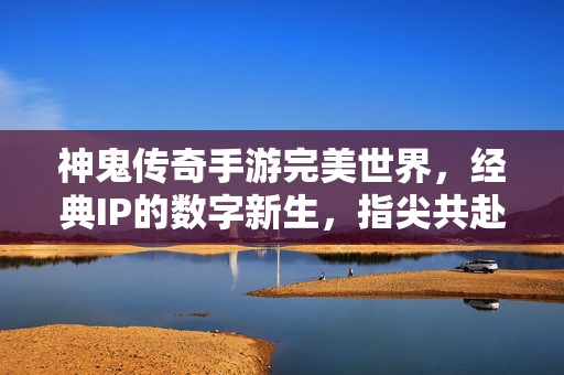 神鬼传奇手游完美世界,经典IP的数字新生,指尖共赴热血传奇新篇章 神鬼传奇手游完美世界,经典IP的数字新生,指尖共赴热血传奇新篇章