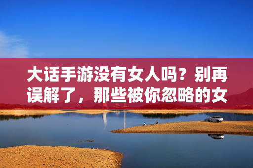 大话手游没有女人吗?别再误解了,那些被你忽略的女性角色,才是游戏里的隐藏彩蛋 大话手游没有女人吗?别再误解了,那些被你忽略的女性角色,才是游戏里的隐藏彩蛋