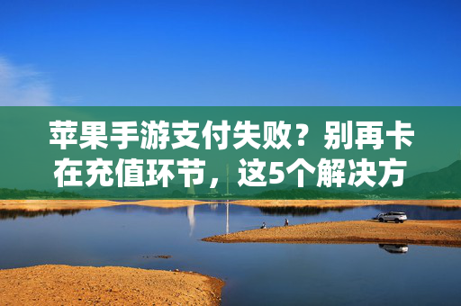 苹果手游支付失败?别再卡在充值环节,这5个解决方法帮你快速解决! 苹果手游支付失败?别再卡在充值环节,这5个解决方法帮你快速解决!