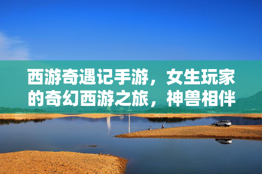 西游奇遇记手游,女生玩家的奇幻西游之旅,神兽相伴,剧情共鸣,解锁甜酷西游新体验 西游奇遇记手游,女生玩家的奇幻西游之旅,神兽相伴,剧情共鸣,解锁甜酷西游新体验