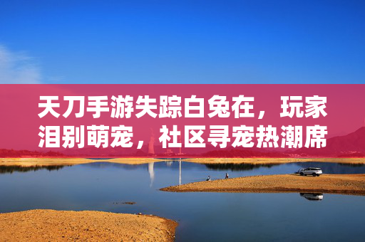 天刀手游失踪白兔在，玩家泪别萌宠，社区寻宠热潮席卷