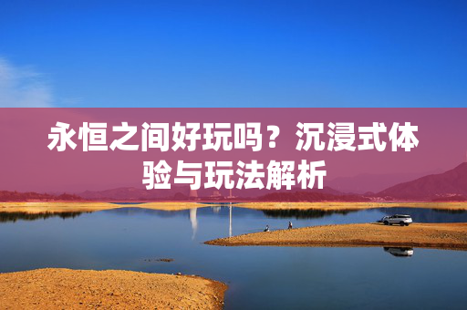 永恒之间好玩吗?沉浸式体验与玩法解析 永恒之间好玩吗?沉浸式体验与玩法解析
