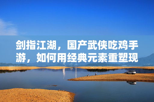 剑指江湖,国产武侠吃鸡手游,如何用经典元素重塑现代竞技乐趣? 剑指江湖,国产武侠吃鸡手游,如何用经典元素重塑现代竞技乐趣?
