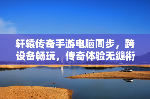 轩辕传奇手游电脑同步,跨设备畅玩,传奇体验无缝衔接,解锁双端传奇新乐趣 轩辕传奇手游电脑同步,跨设备畅玩,传奇体验无缝衔接,解锁双端传奇新乐趣