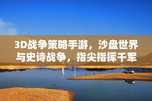 3D战争策略手游,沙盘世界与史诗战争,指尖指挥千军万马,重塑战争体验 3D战争策略手游,沙盘世界与史诗战争,指尖指挥千军万马,重塑战争体验