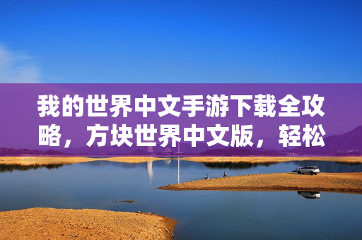 我的世界中文手游下载全攻略,方块世界中文版,轻松畅玩,开启创意新篇章 我的世界中文手游下载全攻略,方块世界中文版,轻松畅玩,开启创意新篇章