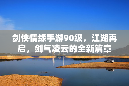 剑侠情缘手游90级，江湖再启，剑气凌云的全新篇章