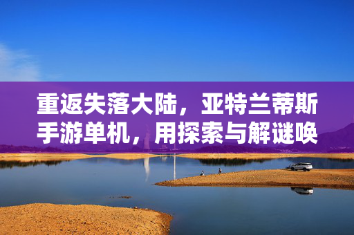 重返失落大陆,亚特兰蒂斯手游单机,用探索与解谜唤醒沉睡的文明 重返失落大陆,亚特兰蒂斯手游单机,用探索与解谜唤醒沉睡的文明