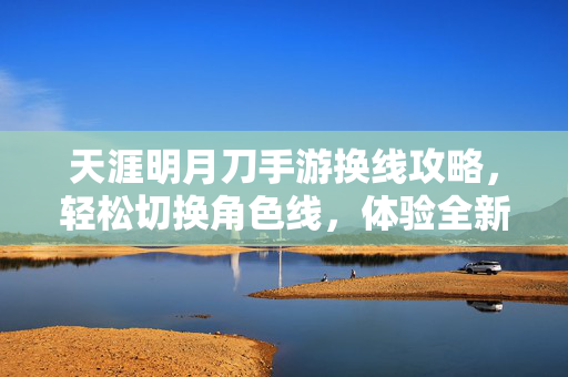 天涯明月刀手游换线攻略,轻松切换角色线,体验全新玩法 天涯明月刀手游换线攻略,轻松切换角色线,体验全新玩法