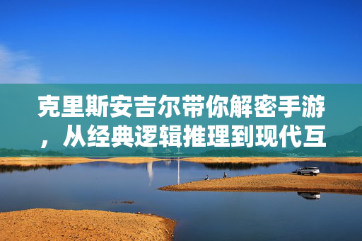 克里斯安吉尔带你解密手游,从经典逻辑推理到现代互动体验的奇妙融合 克里斯安吉尔带你解密手游,从经典逻辑推理到现代互动体验的奇妙融合