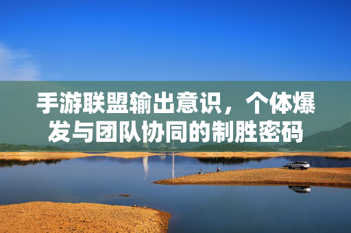 手游联盟输出意识，个体爆发与团队协同的制胜密码