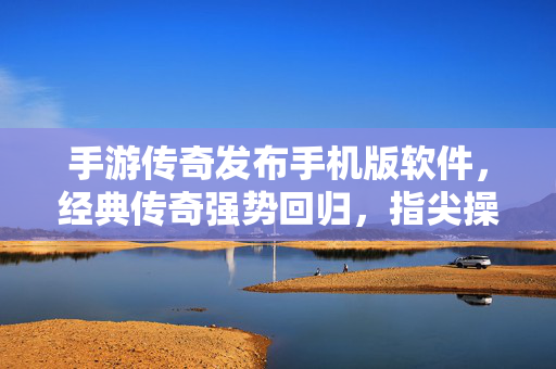 手游传奇发布手机版软件,经典传奇强势回归,指尖操控再掀热血狂潮 手游传奇发布手机版软件,经典传奇强势回归,指尖操控再掀热血狂潮