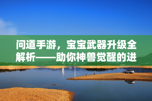 问道手游,宝宝武器升级全解析——助你神兽觉醒的进阶指南 问道手游,宝宝武器升级全解析——助你神兽觉醒的进阶指南