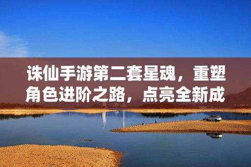 诛仙手游第二套星魂,重塑角色进阶之路,点亮全新成长篇章 诛仙手游第二套星魂,重塑角色进阶之路,点亮全新成长篇章