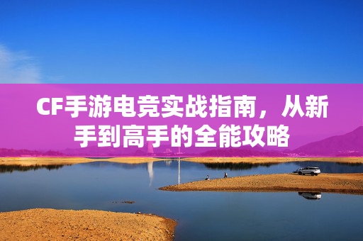 CF手游电竞实战指南,从新手到高手的全能攻略 CF手游电竞实战指南,从新手到高手的全能攻略