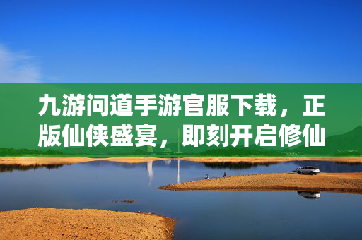 九游问道手游官服下载，正版仙侠盛宴，即刻开启修仙之旅