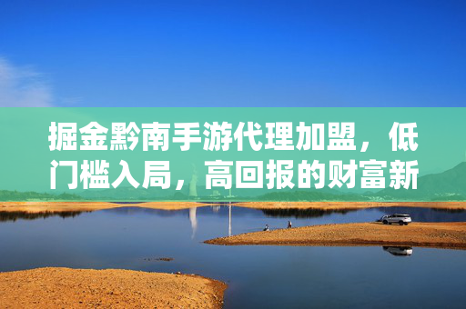 掘金黔南手游代理加盟,低门槛入局,高回报的财富新机遇 掘金黔南手游代理加盟,低门槛入局,高回报的财富新机遇