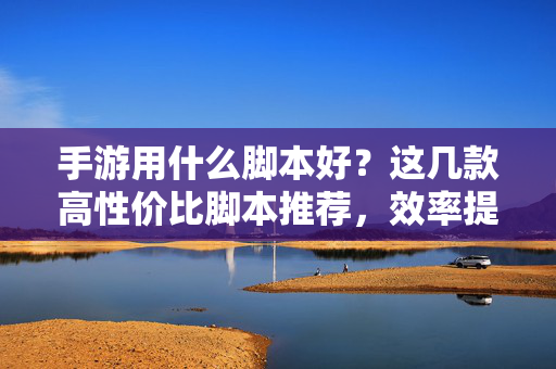 手游用什么脚本好?这几款高性价比脚本推荐,效率提升有保障! 手游用什么脚本好?这几款高性价比脚本推荐,效率提升有保障!