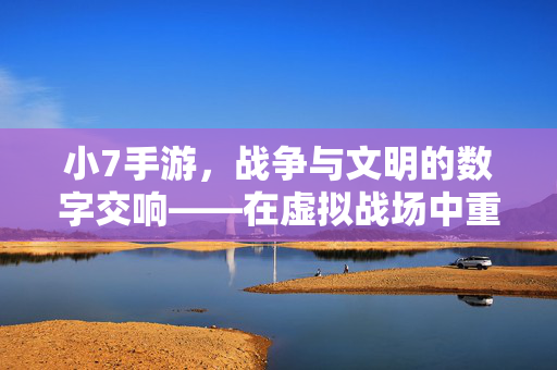 小7手游,战争与文明的数字交响——在虚拟战场中重塑文明图景 小7手游,战争与文明的数字交响——在虚拟战场中重塑文明图景