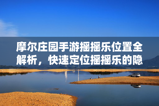 摩尔庄园手游摇摇乐位置全解析,快速定位摇摇乐的隐藏宝地 摩尔庄园手游摇摇乐位置全解析,快速定位摇摇乐的隐藏宝地