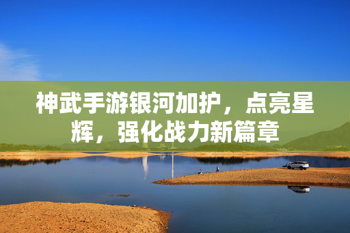 神武手游银河加护,点亮星辉,强化战力新篇章 神武手游银河加护,点亮星辉,强化战力新篇章